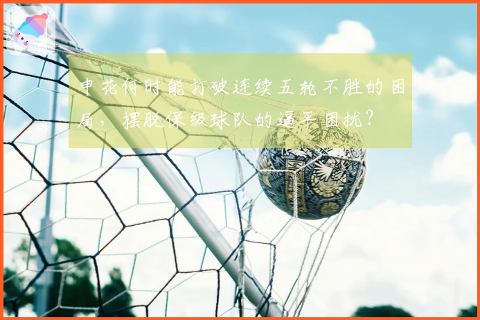 申花何时能打破连续五轮不胜的困局，摆脱保级球队的逼平困扰？