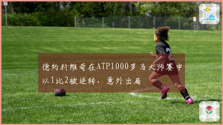 德约科维奇在ATP1000罗马大师赛中以1比2被逆转，意外出局