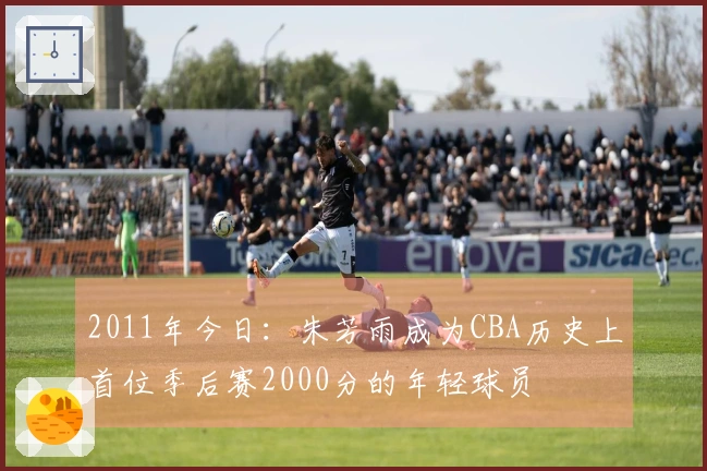 2011年今日：朱芳雨成为CBA历史上首位季后赛2000分的年轻球员
