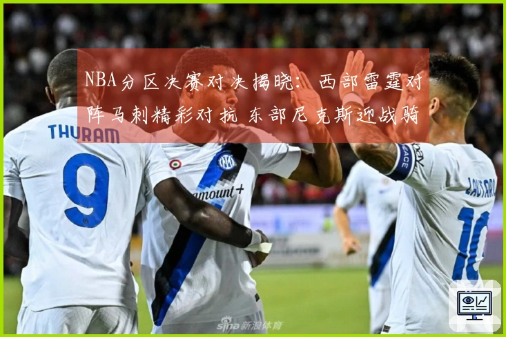 NBA分区决赛对决揭晓：西部雷霆对阵马刺精彩对抗 东部尼克斯迎战骑士